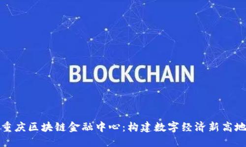 重庆区块链金融中心：构建数字经济新高地