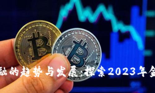 最新区块链金融的趋势与发展：探索2023年金融科技的未来