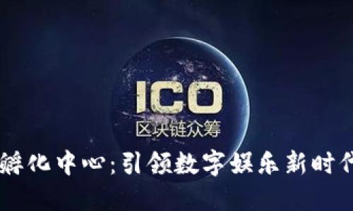 区块链游戏孵化中心：引领数字娱乐新时代的创新平台