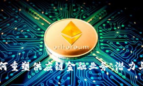 区块链如何重塑供应链金融业务：潜力与挑战分析
