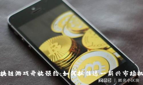 区块链游戏开放预约：如何抓住这一新兴市场机遇