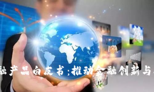 2023年区块链金融产品白皮书：推动金融创新与合规发展的新机遇
