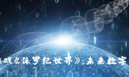 探秘区块链游戏《侏罗纪世界》：未来数字娱乐的新纪元