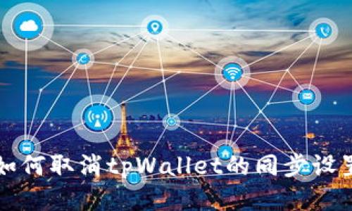 如何取消tpWallet的同步设置