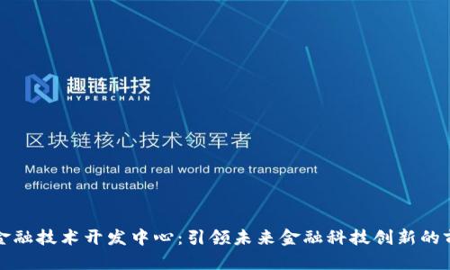 区块链金融技术开发中心：引领未来金融科技创新的前沿阵地