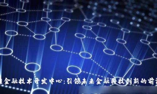 区块链金融技术开发中心：引领未来金融科技创新的前沿阵地