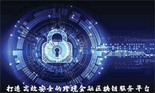 
打造高效安全的跨境金融区块链服务平台