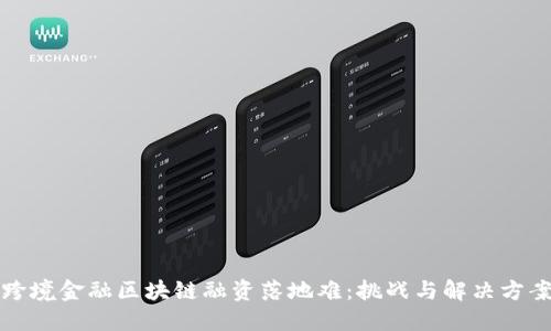 跨境金融区块链融资落地难：挑战与解决方案