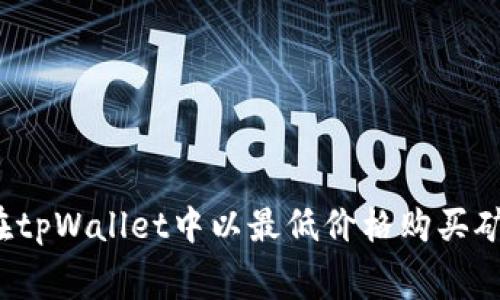 如何在tpWallet中以最低价格购买矿工费？