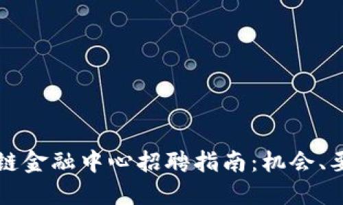 合肥区块链金融中心招聘指南：机会、要求与展望