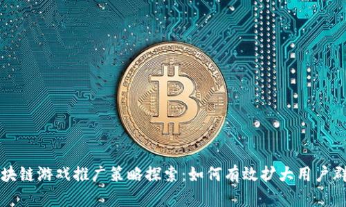 区块链游戏推广策略探索：如何有效扩大用户群体