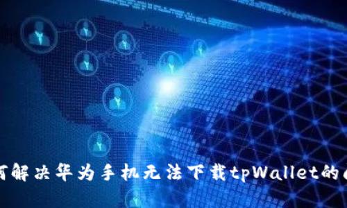 如何解决华为手机无法下载tpWallet的问题