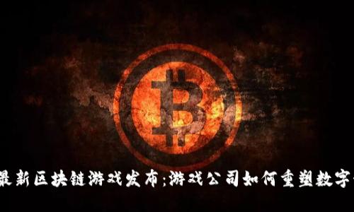 2023年最新区块链游戏发布：游戏公司如何重塑数字娱乐产业