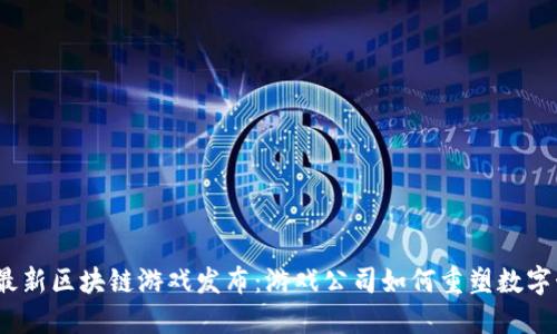 2023年最新区块链游戏发布：游戏公司如何重塑数字娱乐产业