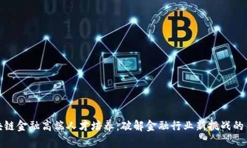 区块链金融高端人才培养：破解金融行业新挑战的关键