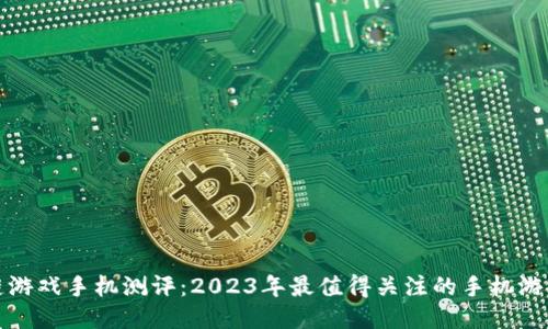 区块链游戏手机测评：2023年最值得关注的手机游戏体验