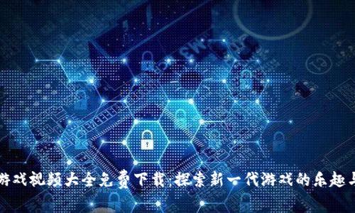 区块链打游戏视频大全免费下载：探索新一代游戏的乐趣与获利机会