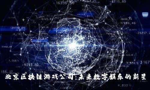 北京区块链游戏公司：未来数字娱乐的新星