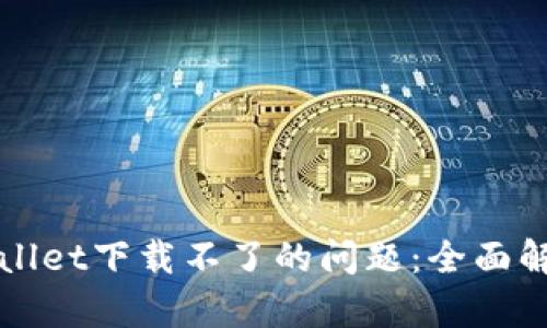 如何解决tpWallet下载不了的问题：全面解析与解决方案