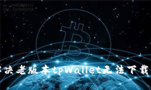 如何解决老版本tpWallet无法下载的问题