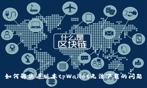 如何解决老版本tpWallet无法下载的问题