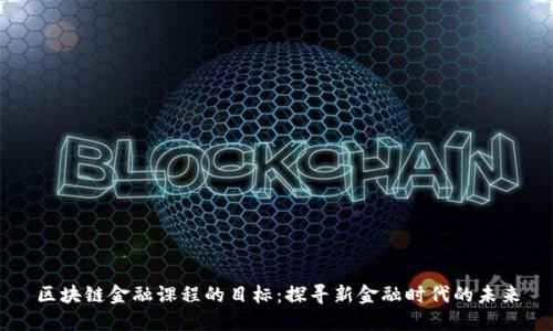 区块链金融课程的目标：探寻新金融时代的未来