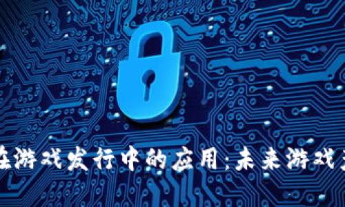 区块链技术在游戏发行中的应用：未来游戏产业的新趋势