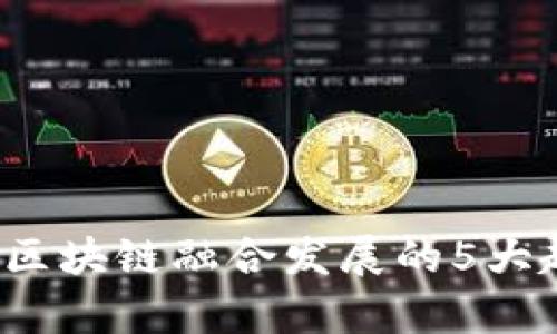 2023年金融与区块链融合发展的5大趋势与案例分析