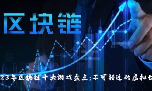 2023年区块链十大游戏盘点：不可错过的虚拟世界