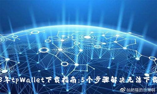 2023年tpWallet下载指南：5个步骤解决无法下载问题