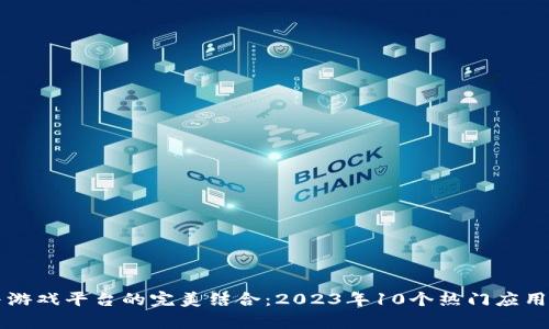 区块链与游戏平台的完美结合：2023年10个热门应用案例分析
