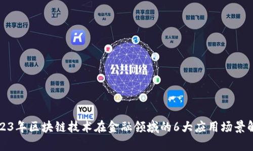2023年区块链技术在金融领域的6大应用场景解析