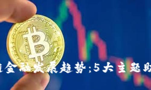 2023年最新区块链金融发展趋势：5大主题助力行业创新与变革