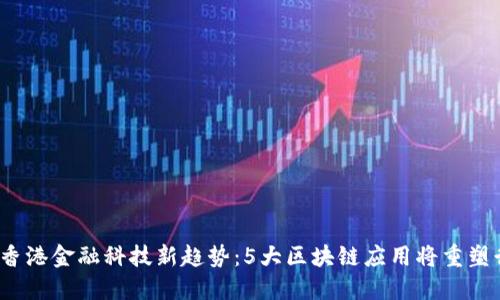 2024年香港金融科技新趋势：5大区块链应用将重塑行业格局