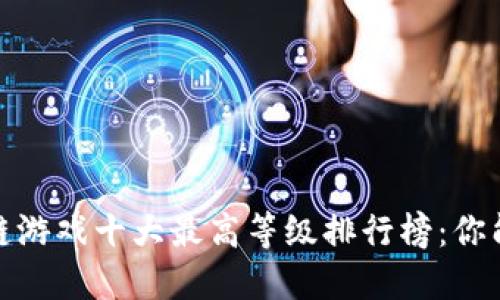 2023年区块链游戏十大最高等级排行榜：你能达到第几级？