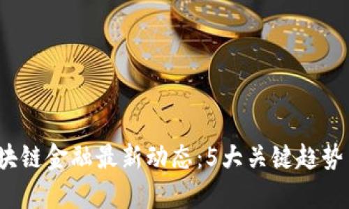 2023年区块链金融最新动态：5大关键趋势与市场分析