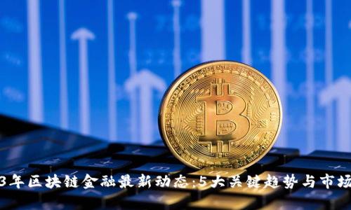 2023年区块链金融最新动态：5大关键趋势与市场分析
