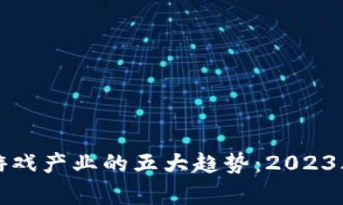 区块链赋能游戏产业的五大趋势：2023年的发展洞察