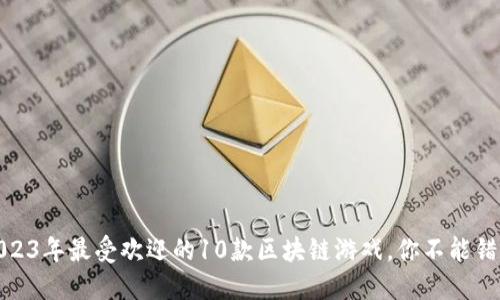 2023年最受欢迎的10款区块链游戏，你不能错过
