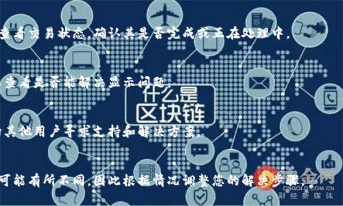 抱歉，您提到的问题可能与特定的应用程序或者钱包相关，我无法提供直接的技术支持。不过，我可以为您提供一些一般性的建议，帮助您解决在使用数字钱包或加密货币转账时可能遇到的问题。

### 一般性解决方案

#### 检查网络连接
首先，请确保您的设备连接到互联网。网络不稳定可能导致交易信息无法正确显示。

#### 确认转账地址
在进行任何数字货币的转账时，确保您输入的接收地址是正确的。如果地址错误，转账可能会丢失，或需要很长时间才能找到。

#### 检查余额
在转账之前，查看您钱包中的余额是否足够以覆盖转账金额以及网络手续费。

#### 等待交易确认
加密货币交易可能需要一些时间才能确认。您可以通过区块链浏览器查看交易状态，确认其是否完成或正在处理中。

#### 清理应用缓存
如果您使用的是移动应用，尝试清理应用缓存或重新启动应用程序，以查看是否能解决显示问题。

#### 寻求社区支持
如果问题依然存在，可以考虑访问相关的社区论坛或社交媒体群组，向其他用户寻求支持和解决方案。

### 结论
以上是一些可能帮助您解决转账问题的一般性建议。每个钱包和平台可能有所不同，因此根据情况调整您的解决步骤。