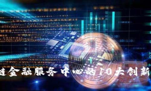 2023年惠州区块链金融服务中心的10大创新服务及其影响分析