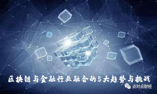 区块链与金融行业融合的5大趋势与挑战