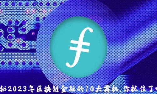 
揭秘2023年区块链金融的10大商机，你抓住了吗？