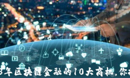 
揭秘2023年区块链金融的10大商机，你抓住了吗？