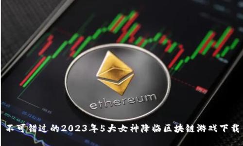 不可错过的2023年5大女神降临区块链游戏下载
