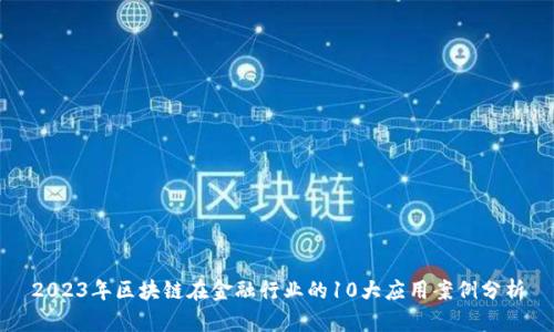 2023年区块链在金融行业的10大应用案例分析